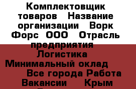 Комплектовщик товаров › Название организации ­ Ворк Форс, ООО › Отрасль предприятия ­ Логистика › Минимальный оклад ­ 30 000 - Все города Работа » Вакансии   . Крым,Бахчисарай